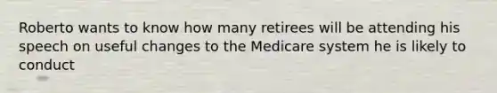 Roberto wants to know how many retirees will be attending his speech on useful changes to the Medicare system he is likely to conduct