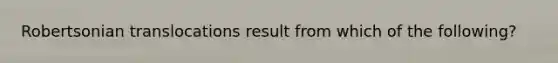 Robertsonian translocations result from which of the following?