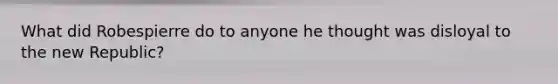 What did Robespierre do to anyone he thought was disloyal to the new Republic?
