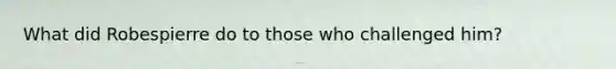 What did Robespierre do to those who challenged him?