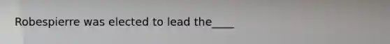 Robespierre was elected to lead the____