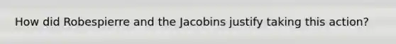 How did Robespierre and the Jacobins justify taking this action?