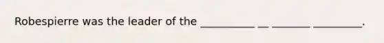 Robespierre was the leader of the __________ __ _______ _________.