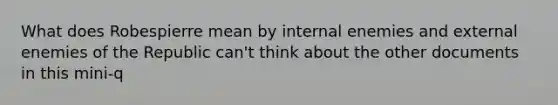 What does Robespierre mean by internal enemies and external enemies of the Republic can't think about the other documents in this mini-q