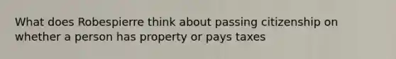 What does Robespierre think about passing citizenship on whether a person has property or pays taxes