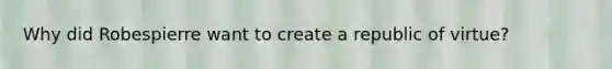 Why did Robespierre want to create a republic of virtue?