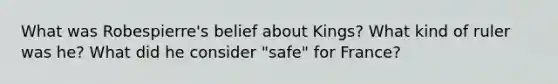 What was Robespierre's belief about Kings? What kind of ruler was he? What did he consider "safe" for France?