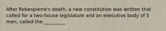 After Robespierre's death, a new constitution was written that called for a two-house legislature and an executive body of 5 men, called the _________