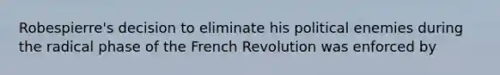 Robespierre's decision to eliminate his political enemies during the radical phase of the French Revolution was enforced by