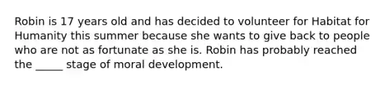 Robin is 17 years old and has decided to volunteer for Habitat for Humanity this summer because she wants to give back to people who are not as fortunate as she is. Robin has probably reached the _____ stage of moral development.