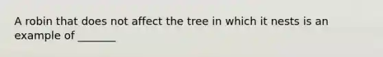 A robin that does not affect the tree in which it nests is an example of _______