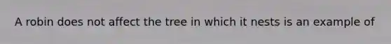 A robin does not affect the tree in which it nests is an example of