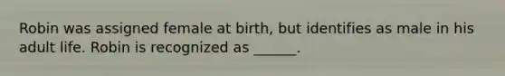 Robin was assigned female at birth, but identifies as male in his adult life. Robin is recognized as ______.