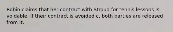 Robin claims that her contract with Stroud for tennis lessons is voidable. If their contract is avoided c. both parties are released from it.