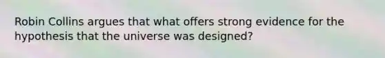 Robin Collins argues that what offers strong evidence for the hypothesis that the universe was designed?
