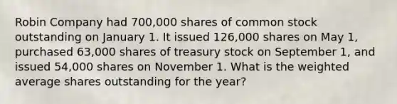 Robin Company had 700,000 shares of common stock outstanding on January 1. It issued 126,000 shares on May 1, purchased 63,000 shares of treasury stock on September 1, and issued 54,000 shares on November 1. What is the weighted average shares outstanding for the year?