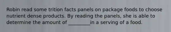 Robin read some trition facts panels on package foods to choose nutrient dense products. By reading the panels, she is able to determine the amount of _________in a serving of a food.