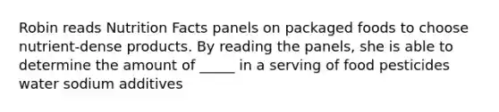 Robin reads Nutrition Facts panels on packaged foods to choose nutrient-dense products. By reading the panels, she is able to determine the amount of _____ in a serving of food pesticides water sodium additives