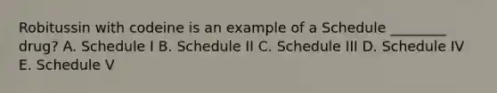 Robitussin with codeine is an example of a Schedule ________ drug? A. Schedule I B. Schedule II C. Schedule III D. Schedule IV E. Schedule V
