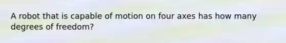 A robot that is capable of motion on four axes has how many degrees of freedom?