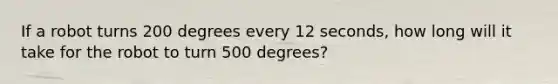 If a robot turns 200 degrees every 12 seconds, how long will it take for the robot to turn 500 degrees?