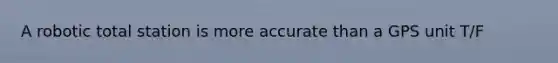 A robotic total station is more accurate than a GPS unit T/F