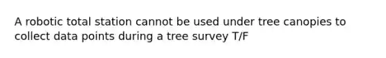 A robotic total station cannot be used under tree canopies to collect data points during a tree survey T/F