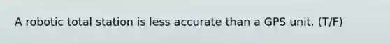 A robotic total station is less accurate than a GPS unit. (T/F)