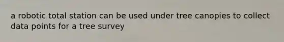 a robotic total station can be used under tree canopies to collect data points for a tree survey