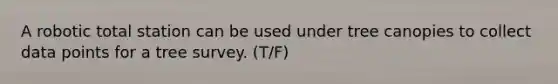 A robotic total station can be used under tree canopies to collect data points for a tree survey. (T/F)