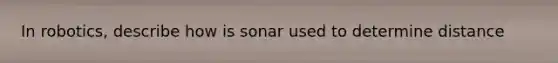 In robotics, describe how is sonar used to determine distance