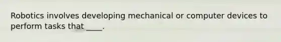 Robotics involves developing mechanical or computer devices to perform tasks that ____.