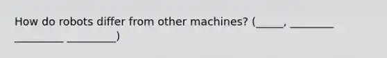 How do robots differ from other machines? (_____, ________ _________ _________)