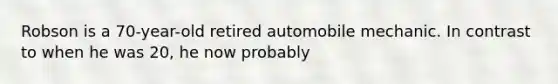 Robson is a 70-year-old retired automobile mechanic. In contrast to when he was 20, he now probably