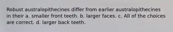 Robust australopithecines differ from earlier australopithecines in their a. smaller front teeth. b. larger faces. c. All of the choices are correct. d. larger back teeth.