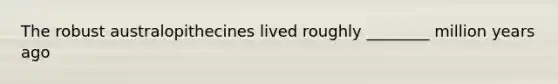 The robust australopithecines lived roughly ________ million years ago