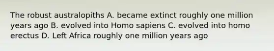 The robust australopiths A. became extinct roughly one million years ago B. evolved into <a href='https://www.questionai.com/knowledge/k9aqcXDhxN-homo-sapiens' class='anchor-knowledge'>homo sapiens</a> C. evolved into <a href='https://www.questionai.com/knowledge/kI1ONx7LAC-homo-erectus' class='anchor-knowledge'>homo erectus</a> D. Left Africa roughly one million years ago