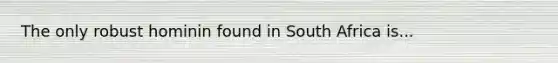 The only robust hominin found in South Africa is...