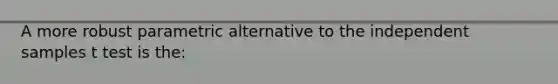 A more robust parametric alternative to the independent samples t test is the: