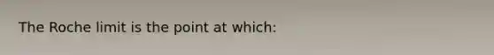 The Roche limit is the point at which: