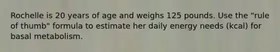 Rochelle is 20 years of age and weighs 125 pounds. Use the "rule of thumb" formula to estimate her daily energy needs (kcal) for basal metabolism.