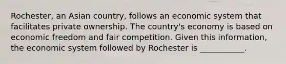 Rochester, an Asian country, follows an economic system that facilitates private ownership. The country's economy is based on economic freedom and fair competition. Given this information, the economic system followed by Rochester is ___________.