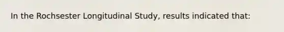 In the Rochsester Longitudinal Study, results indicated that: