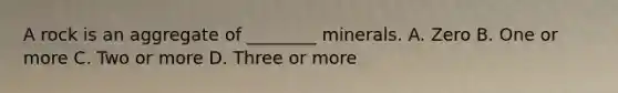 A rock is an aggregate of ________ minerals. A. Zero B. One or more C. Two or more D. Three or more