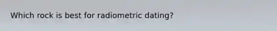 Which rock is best for radiometric dating?