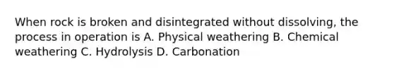 When rock is broken and disintegrated without dissolving, the process in operation is A. Physical weathering B. Chemical weathering C. Hydrolysis D. Carbonation