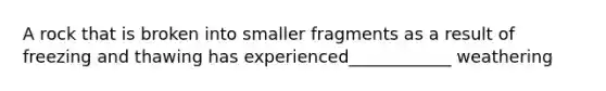 A rock that is broken into smaller fragments as a result of freezing and thawing has experienced____________ weathering