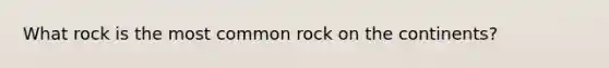 What rock is the most common rock on the continents?