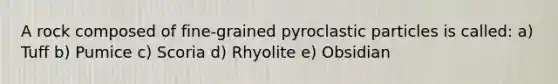 A rock composed of fine-grained pyroclastic particles is called: a) Tuff b) Pumice c) Scoria d) Rhyolite e) Obsidian