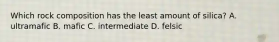 Which rock composition has the least amount of silica? A. ultramafic B. mafic C. intermediate D. felsic